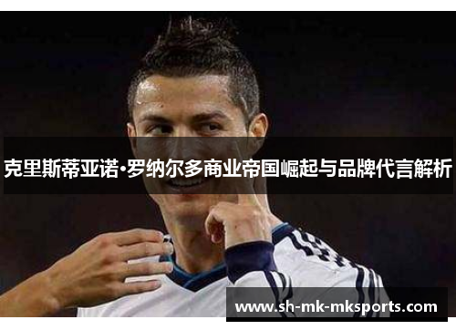 克里斯蒂亚诺·罗纳尔多商业帝国崛起与品牌代言解析 克里斯蒂亚诺·罗纳尔多商业帝国崛起与品牌代言解析