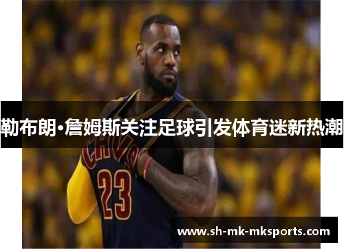 勒布朗·詹姆斯关注足球引发体育迷新热潮 勒布朗·詹姆斯关注足球引发体育迷新热潮