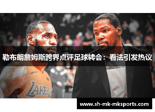 勒布朗詹姆斯跨界点评足球转会:看法引发热议 勒布朗詹姆斯跨界点评足球转会:看法引发热议
