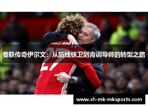 曼联传奇伊尔文：从防线铁卫到青训导师的转型之路