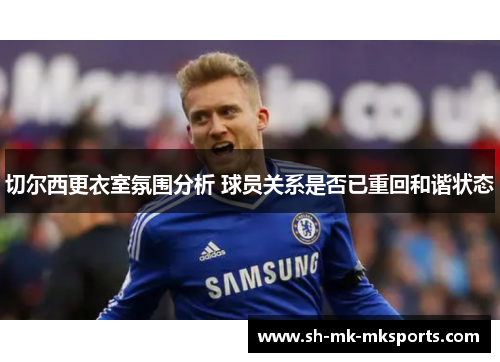 切尔西更衣室氛围分析 球员关系是否已重回和谐状态 切尔西更衣室氛围分析 球员关系是否已重回和谐状态