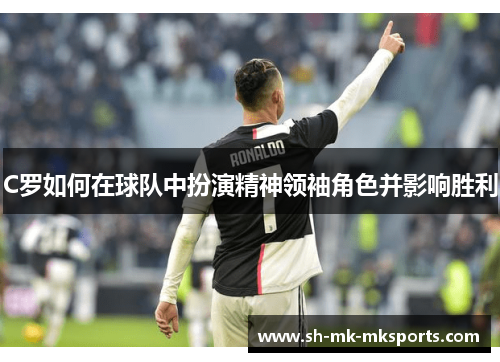 C罗如何在球队中扮演精神领袖角色并影响胜利