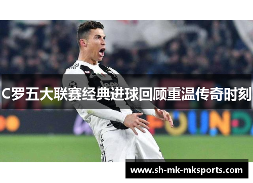 C罗五大联赛经典进球回顾重温传奇时刻 C罗五大联赛经典进球回顾重温传奇时刻