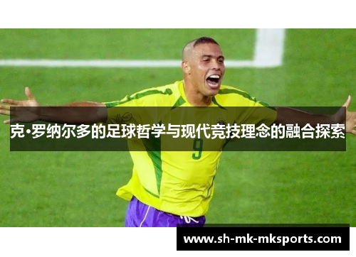 克·罗纳尔多的足球哲学与现代竞技理念的融合探索 克·罗纳尔多的足球哲学与现代竞技理念的融合探索