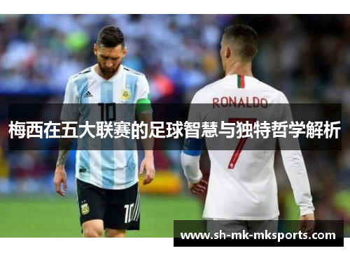 梅西在五大联赛的足球智慧与独特哲学解析